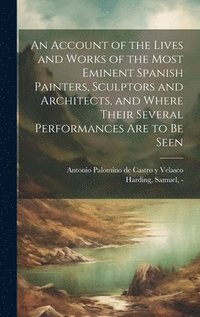 bokomslag An Account of the Lives and Works of the Most Eminent Spanish Painters, Sculptors and Architects, and Where Their Several Performances Are to Be Seen