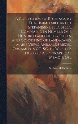 Stefano Della Bella - Collection of Etchings, by That Inimitable Artist Stefanino Della Bella, Comprsing in Number One Hundred and Eighty Pieces, and Consisting of Landscapes, Marie Views, Animals, Friezes, Ornaments, &c. &c. to Which is Prefixed a Biographical Memoir Of..., Inbunden