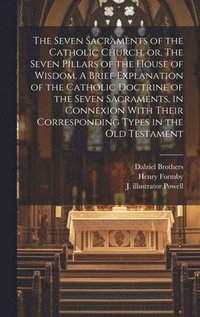 bokomslag The Seven Sacraments of the Catholic Church, or, The Seven Pillars of the House of Wisdom. A Brief Explanation of the Catholic Doctrine of the Seven Sacraments, in Connexion With Their Corresponding