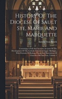 bokomslag History Of The Diocese Of Sault Ste, Marie And Marquette; Containing A Full And Accurate Account Of The Development Of The Catholic Church In Upper Michigan, With Portraits Of Bishops, Priests And