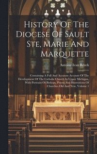bokomslag History Of The Diocese Of Sault Ste, Marie And Marquette; Containing A Full And Accurate Account Of The Development Of The Catholic Church In Upper Michigan, With Portraits Of Bishops, Priests And ...