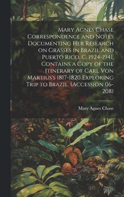 Mary Agnes Chase Correspondence and Notes Documenting Her Research on Grasses in Brazil and Puerto Rico, C. 1924-1941, Contains a Copy of the Itinerary of Carl Von Martius's 1817-1820 Exploring Trip 1