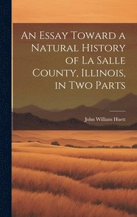 bokomslag An Essay Toward a Natural History of La Salle County, Illinois, in Two Parts