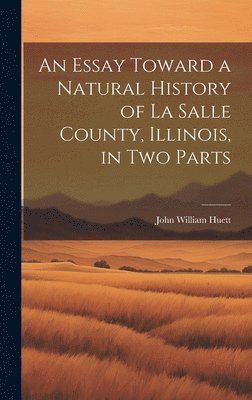 An Essay Toward a Natural History of La Salle County, Illinois, in Two Parts 1