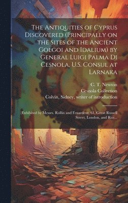 Antiquities of Cyprus Discovered (principally on the Sites of the Ancient Golgoi and Idalium) by General Luigi Palma Di Cesnola, U.S. Consul at Larnaka