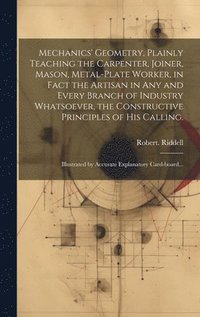 bokomslag Mechanics' Geometry, Plainly Teaching the Carpenter, Joiner, Mason, Metal-plate Worker, in Fact the Artisan in Any and Every Branch of Industry Whatsoever, the Constructive Principles of His Calling.