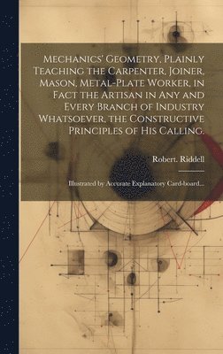 Robert Riddell - Mechanics' Geometry, Plainly Teaching the Carpenter, Joiner, Mason, Metal-plate Worker, in Fact the Artisan in Any and Every Branch of Industry Whatsoever, the Constructive Principles of His Calling., Inbunden