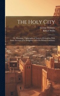 bokomslag The Holy City; or, Historical, Topographical Notices of Jerusalem; With Some Account of Its Antiquities and of Its Present Condition;