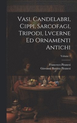 Vasi, candelabri, cippi, sarcofagi, tripodi, lvcerne ed ornamenti antichi; Volume 1 1