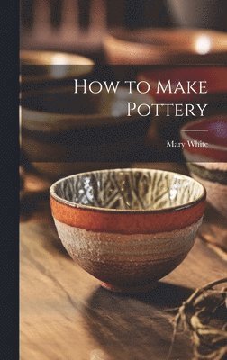 Mary 1869-1952 White, Mary White - How to Make Pottery, Inbunden