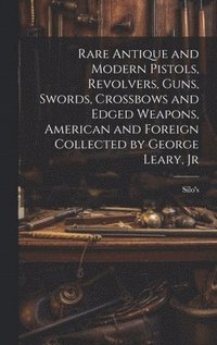 bokomslag Rare Antique and Modern Pistols, Revolvers, Guns, Swords, Crossbows and Edged Weapons, American and Foreign Collected by George Leary, Jr