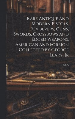 Rare Antique and Modern Pistols, Revolvers, Guns, Swords, Crossbows and Edged Weapons, American and Foreign Collected by George Leary, Jr 1