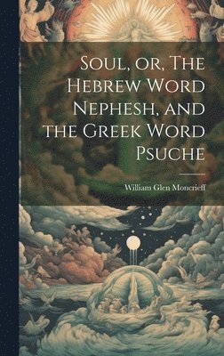 Soul, or, The Hebrew Word Nephesh, and the Greek Word Psuche [microform] 1