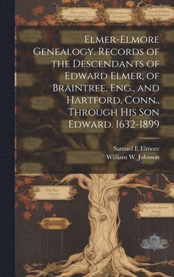 Elmer-Elmore Genealogy. Records of the Descendants of Edward Elmer, of Braintree, Eng., and Hartford, Conn., Through His Son Edward. 1632-1899