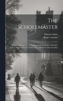Roger 1515-1568 Ascham, Edward 1836-1912 Arber - Scholemaster; Written Between 1563-8. Posthumously Published. First Ed., 1570; Collated With the 2d Ed, 1572. Edited by Edward Arber, Inbunden