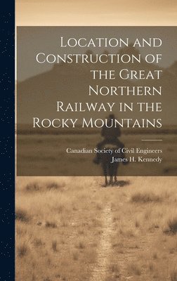 Location and Construction of the Great Northern Railway in the Rocky Mountains [microform] 1