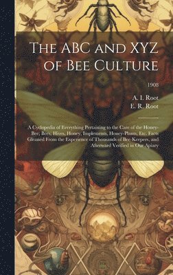 The ABC and XYZ of Bee Culture; a Cyclopedia of Everything Pertaining to the Care of the Honey-bee; Bees, Hives, Honey, Implements, Honey-plants, Etc. Facts Gleaned From the Experience of Thousands 1