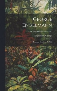 bokomslag George Engelmann: Botanical Notebook 2: Vitis; Vitis: Plant Diseases: 1876-1882