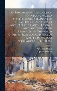 bokomslag An Informatory Vindication of a Poor, Wasted, Misrepresented Remnant of the Suffering, Anti-popish, Anti-prelatick, Anti-erastian, Anti-sectarian, True Presbyterian Church of Christ in Scotland ...