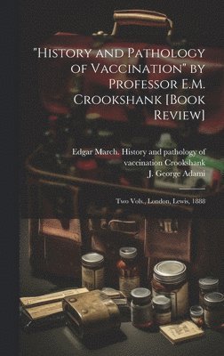 J. George (John George) Adami, Edgar March History and Crookshank - "History and Pathology of Vaccination" by Professor E.M. Crookshank [book Review] [microform], Inbunden
