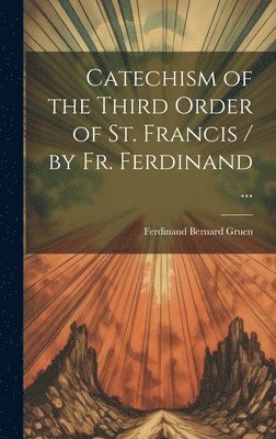 Catechism of the Third Order of St. Francis / by Fr. Ferdinand ... 1