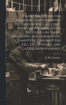 Plain Directions for Obtaining Photographic Pictures by the Calotype, Energiatype, and Other Processes on Paper, Including the Chrysotype, Cyanotype, Chromotype, Etc., Etc, With All the Latest 1