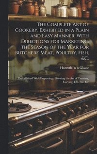 bokomslag The Complete Art of Cookery, Exhibited in a Plain and Easy Manner. With Directions for Marketing, the Season of the Year for Butchers' Meat, Poultry, Fish, &c.