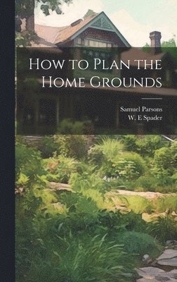 Samuel 1844-1923 Parsons, Samuel Parsons, W. E. Spader - How to Plan the Home Grounds, Inbunden