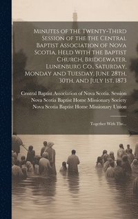 bokomslag Minutes of the Twenty-third Session of the the Central Baptist Association of Nova Scotia, Held With the Baptist Church, Bridgewater, Lunenburg Co., Saturday, Monday and Tuesday, June 28th, 30th, and