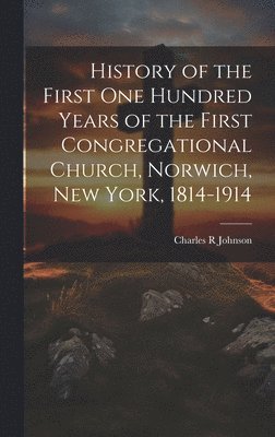 Charles R Johnson, Charles R. Johnson - History of the First One Hundred Years of the First Congregational Church, Norwich, New York, 1814-1914, Inbunden