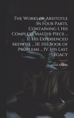 bokomslag Works of Aristotle in Four Parts. Containing I. His Complete Master-piece ... II. His Experienced Midwife ... III. His Book of Problems ... IV. His Last Legacy
