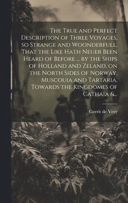 The True and Perfect Description of Three Voyages, so Strange and Woonderfull, That the Like Hath Neuer Been Heard of Before ... by the Ships of Holland and Zeland, on the North Sides of Norway, 1