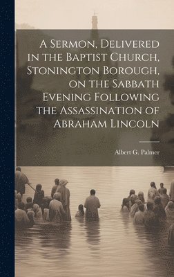 bokomslag A Sermon, Delivered in the Baptist Church, Stonington Borough, on the Sabbath Evening Following the Assassination of Abraham Lincoln