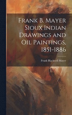 Frank B. Mayer Sioux Indian Drawings and Oil Paintings, 1851-1886 1