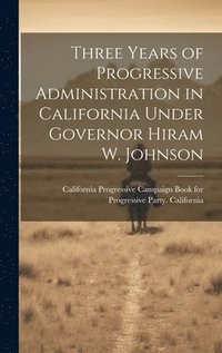 bokomslag Three Years of Progressive Administration in California Under Governor Hiram W. Johnson