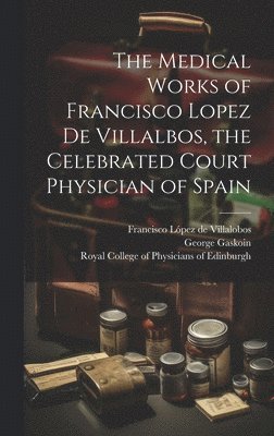 George 1817-1887 Gaskoin, George Gaskoin, Francisco López de Villalobos, Royal College of Physicians of Edinbu - Medical Works of Francisco Lopez De Villalbos, the Celebrated Court Physician of Spain, Inbunden