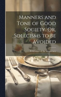 Manners and Tone of Good Society. Or, Solecisms to Be Avoided 1