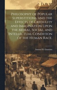 bokomslag Philosophy of Popular Superstitions, and the Effects of Credulity and Imagination Upon the Moral, Social, and Intellectual Condition of the Human Race.