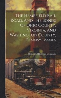 bokomslag The Hempfield Rail Road, And The Bonds Of Ohio County, Virginia, And Washington County, Pennsylvania
