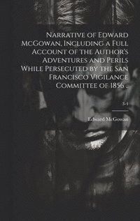 bokomslag Narrative of Edward McGowan, Including a Full Account of the Author's Adventures and Perils While Persecuted by the San Francisco Vigilance Committee of 1856 ..; 3-4