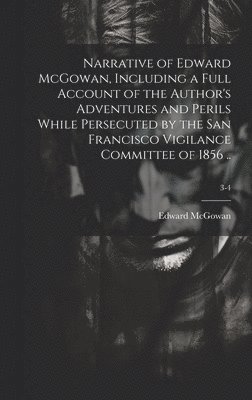 bokomslag Narrative of Edward McGowan, Including a Full Account of the Author's Adventures and Perils While Persecuted by the San Francisco Vigilance Committee of 1856 ..; 3-4