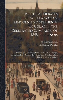 Political Debates Between Abraham Lincoln and Stephen A. Douglas, in the Celebrated Campaign of 1858 in Illinois 1