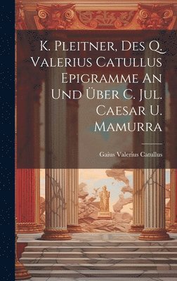 Gaius Valerius Catullus - K. Pleitner, Des Q. Valerius Catullus Epigramme An Und Über C. Jul. Caesar U. Mamurra, Inbunden