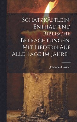 Schatzkstlein, Enthaltend Biblische Betrachtungen, Mit Liedern Auf Alle Tage Im Jahre... 1