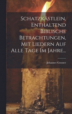Schatzkästlein, Enthaltend Biblische Betrachtungen, Mit Liedern Auf Alle Tage Im Jahre...