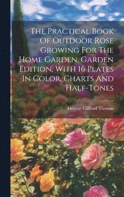 George Clifford Thomas - Practical Book Of Outdoor Rose Growing For The Home Garden. Garden Edition, With 16 Plates In Color, Charts And Half-tones, Inbunden