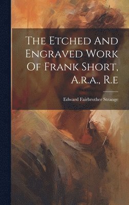 Edward Fairbrother Strange - Etched And Engraved Work Of Frank Short, A.r.a., R.e, Inbunden
