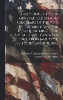 bokomslag Subject Index To The General Orders And Circulars Of The War Department And The Headquarters Of The Army, Adjutant General's Office, From January 1, 1860 To December 31, 1880