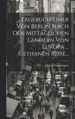 Tagebuch Einer Von Berlin Nach Den Mittäglichen Ländern Von Europa ... Gethanen Reise...