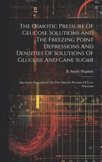 bokomslag The Osmotic Pressure Of Glucose Solutions And The Freezing Point Depressions And Densities Of Solutions Of Glucose And Cane Sugar